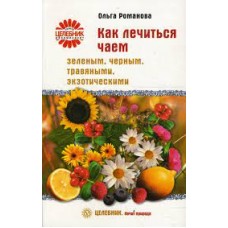 Как лечиться чаем: зеленым, черным, травяными, экзотическими. Ольга Романова